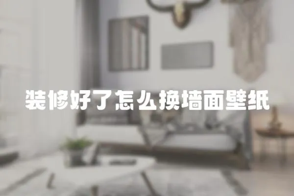 裝修好了怎么換墻面壁紙