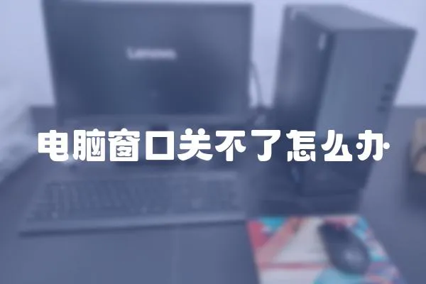 電腦窗口關不了怎么辦