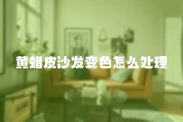黃蠟皮沙發變色怎么處理