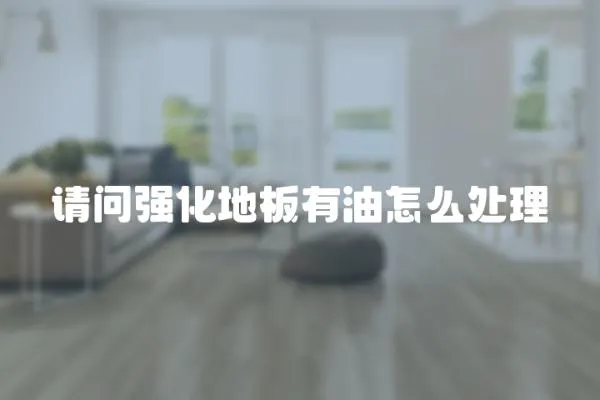 請問強化地板有油怎么處理