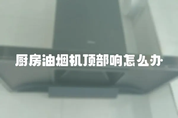 廚房油煙機頂部響怎么辦