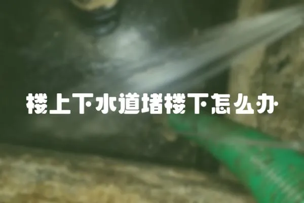 樓上下水道堵樓下怎么辦
