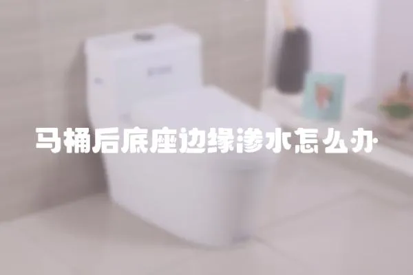 馬桶后底座邊緣滲水怎么辦