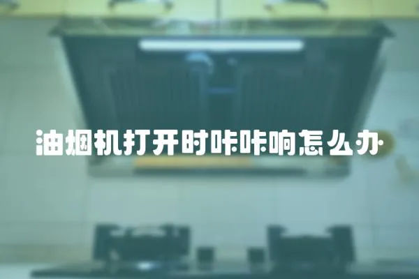 油煙機打開時咔咔響怎么辦