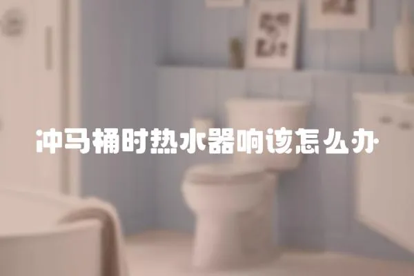 沖馬桶時熱水器響該怎么辦