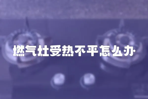 燃气灶受热不平怎么办