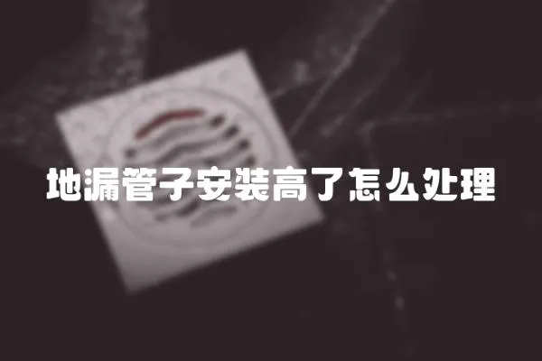 地漏管子安裝高了怎么處理