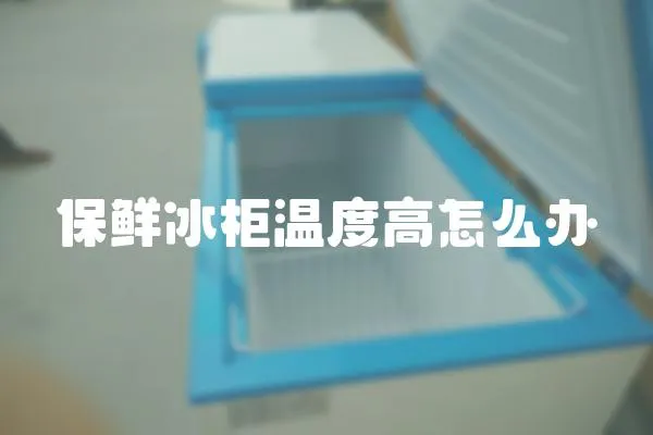 保鮮冰柜溫度高怎么辦