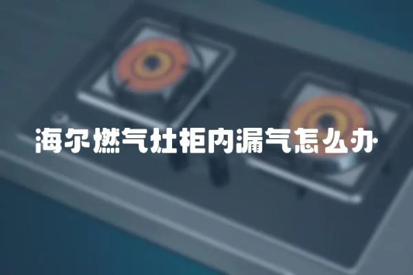 海爾燃?xì)庠罟駜?nèi)漏氣怎么辦