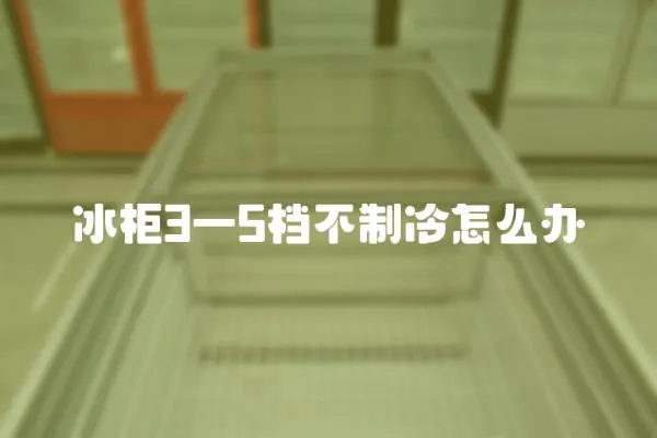 冰柜3一5檔不制冷怎么辦