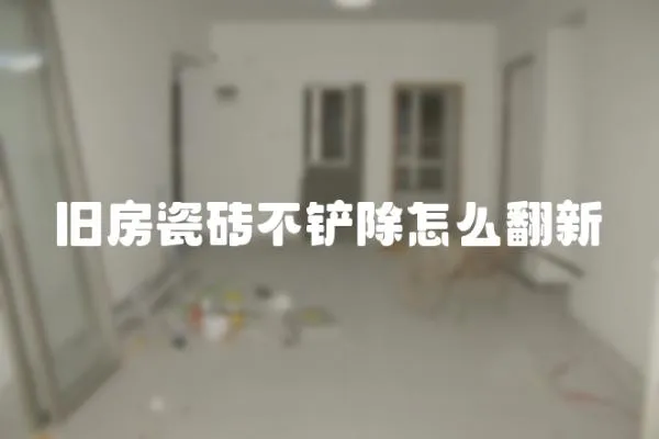 旧房瓷砖不铲除怎么翻新