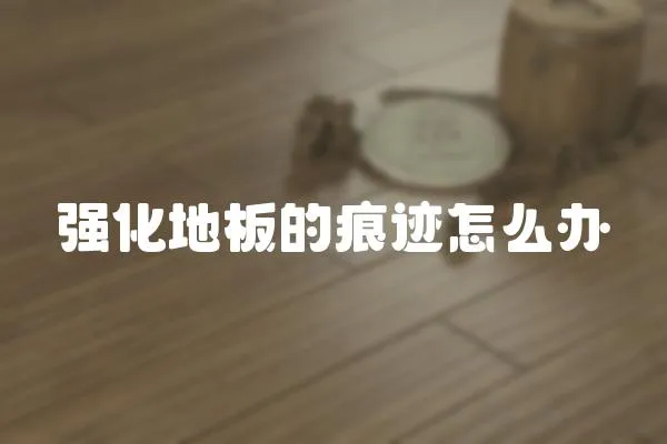 強化地板的痕跡怎么辦