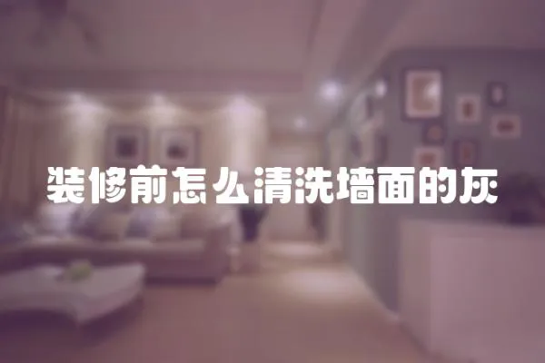 裝修前怎么清洗墻面的灰