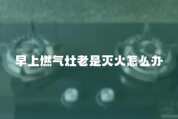 早上燃氣灶老是滅火怎么辦