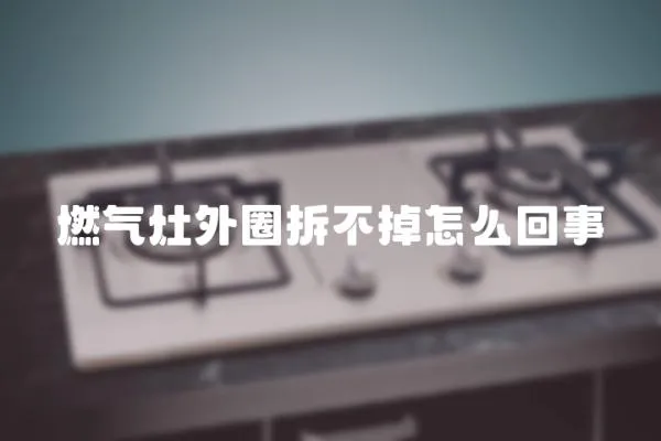燃氣灶外圈拆不掉怎么回事