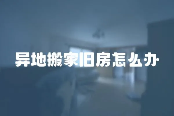 異地搬家舊房怎么辦