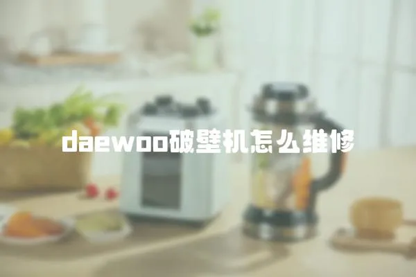 daewoo破壁机怎么维修