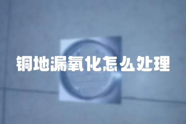 銅地漏氧化怎么處理