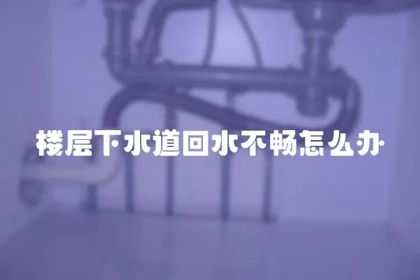 樓層下水道回水不暢怎么辦