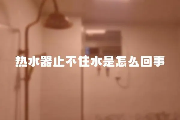 熱水器止不住水是怎么回事