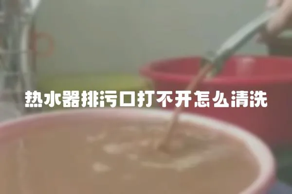 熱水器排污口打不開怎么清洗