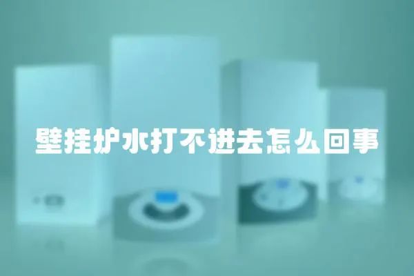 壁掛爐水打不進去怎么回事