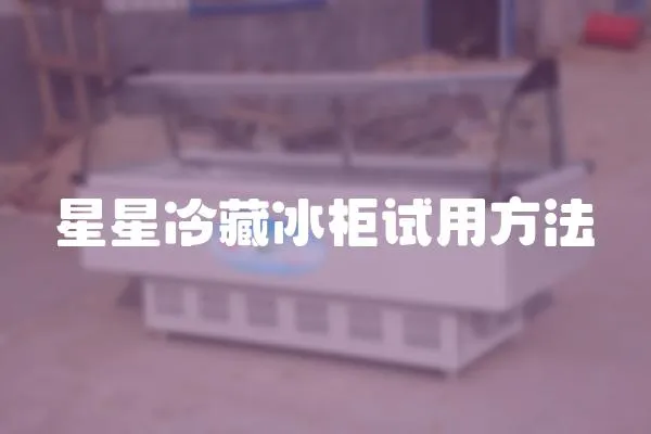 星星冷藏冰柜試用方法