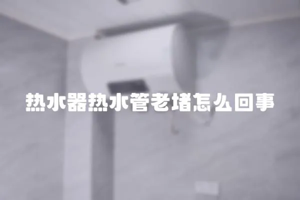 熱水器熱水管老堵怎么回事