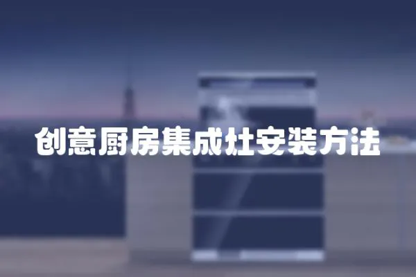 創(chuàng)意廚房集成灶安裝方法