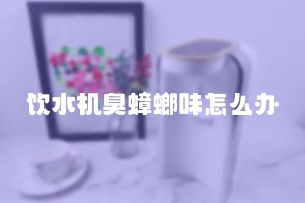 飲水機(jī)臭蟑螂味怎么辦