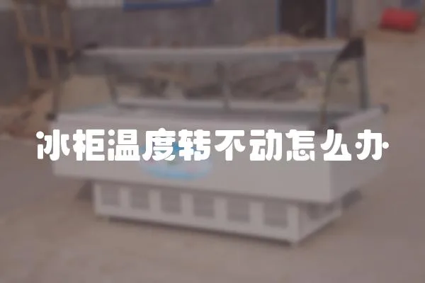 冰柜溫度轉(zhuǎn)不動(dòng)怎么辦