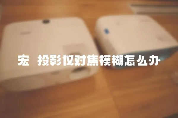 宏碁投影儀對焦模糊怎么辦