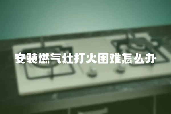 安装燃气灶打火困难怎么办